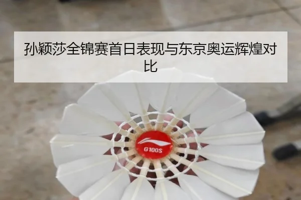 孙颖莎全锦赛首日表现与东京奥运辉煌对比