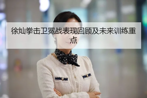 徐灿拳击卫冕战表现回顾及未来训练重点